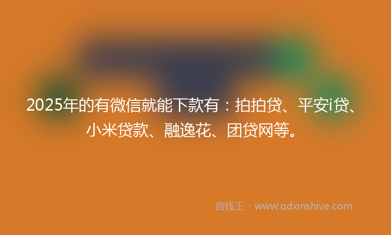 2025年的有微信就能下款有：拍拍贷、平安i贷、小米贷款、融逸花、团贷网等。