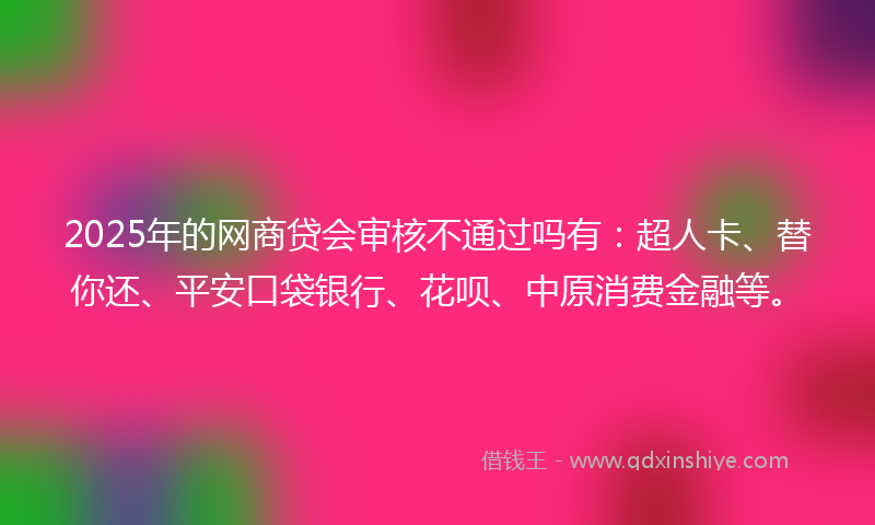 2025年的网商贷会审核不通过吗有：超人卡、替你还、平安口袋银行、花呗、中原消费金融等。