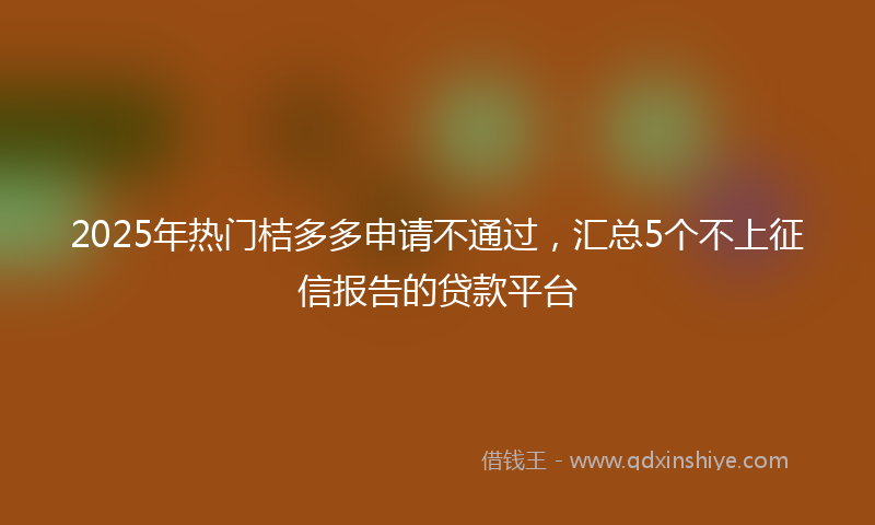 2025年热门桔多多申请不通过，汇总5个不上征信报告的贷款平台