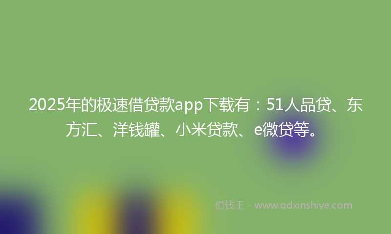 2025年的极速借贷款app下载有：51人品贷、东方汇、洋钱罐、小米贷款、e微贷等。