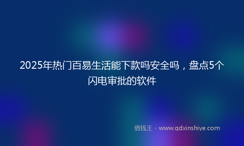 2025年热门百易生活能下款吗安全吗，盘点5个闪电审批的软件