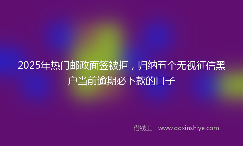 2025年热门邮政面签被拒，归纳五个无视征信黑户当前逾期必下款的口子