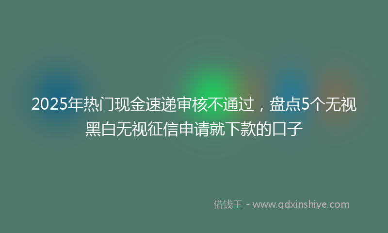 2025年热门现金速递审核不通过，盘点5个无视黑白无视征信申请就下款的口子