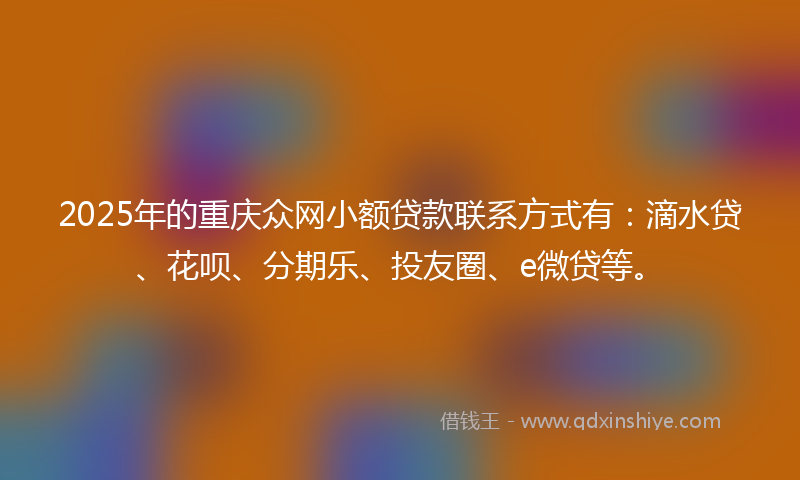 2025年的重庆众网小额贷款联系方式有：滴水贷、花呗、分期乐、投友圈、e微贷等。