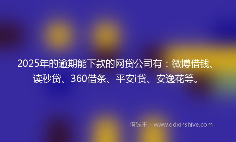 2025年的逾期能下款的网贷公司有：微博借钱、读秒贷、360借条、平安i贷、安逸花等。