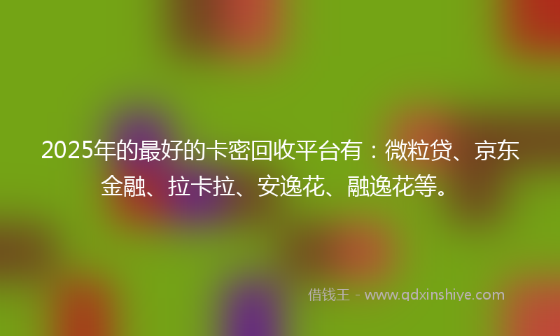 2025年的最好的卡密回收平台有：微粒贷、京东金融、拉卡拉、安逸花、融逸花等。