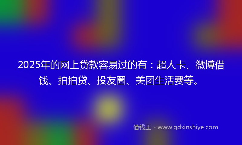 2025年的网上贷款容易过的有：超人卡、微博借钱、拍拍贷、投友圈、美团生活费等。
