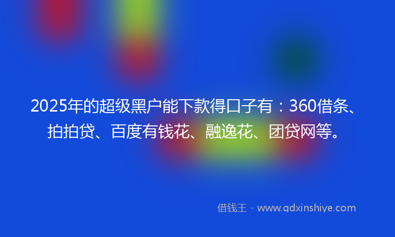 2025年的超级黑户能下款得口子有：360借条、拍拍贷、百度有钱花、融逸花、团贷网等。