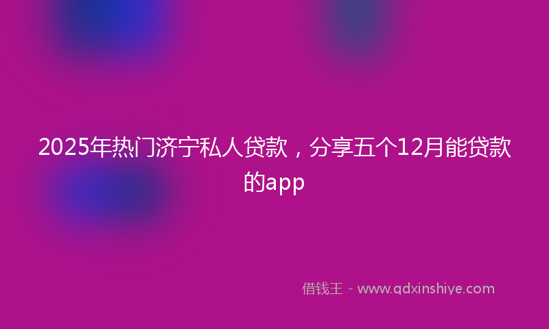 2025年热门济宁私人贷款，分享五个12月能贷款的app
