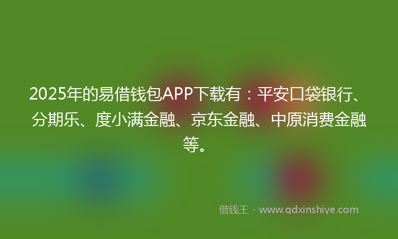 2025年的易借钱包APP下载有：平安口袋银行、分期乐、度小满金融、京东金融、中原消费金融等。