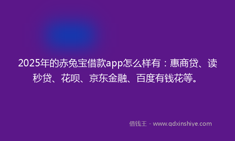2025年的赤兔宝借款app怎么样有：惠商贷、读秒贷、花呗、京东金融、百度有钱花等。