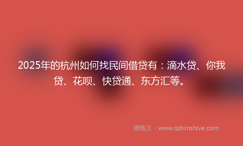2025年的杭州如何找民间借贷有：滴水贷、你我贷、花呗、快贷通、东方汇等。