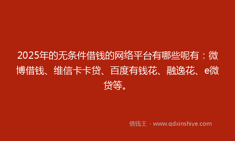 2025年的无条件借钱的网络平台有哪些呢有：微博借钱、维信卡卡贷、百度有钱花、融逸花、e微贷等。