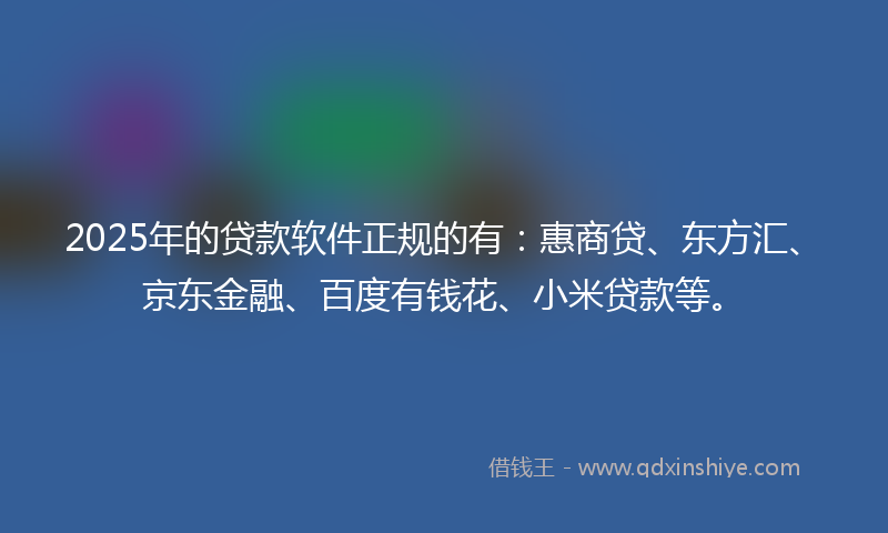 2025年的贷款软件正规的有：惠商贷、东方汇、京东金融、百度有钱花、小米贷款等。