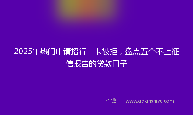 2025年热门申请招行二卡被拒，盘点五个不上征信报告的贷款口子