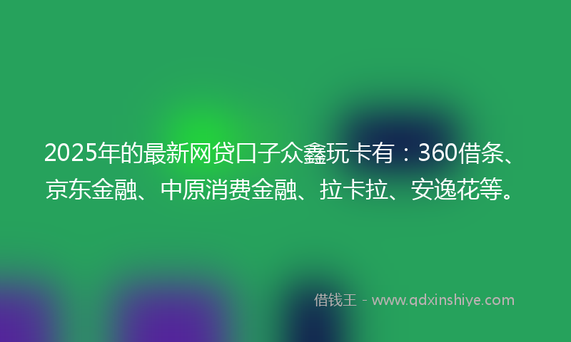 2025年的最新网贷口子众鑫玩卡有：360借条、京东金融、中原消费金融、拉卡拉、安逸花等。