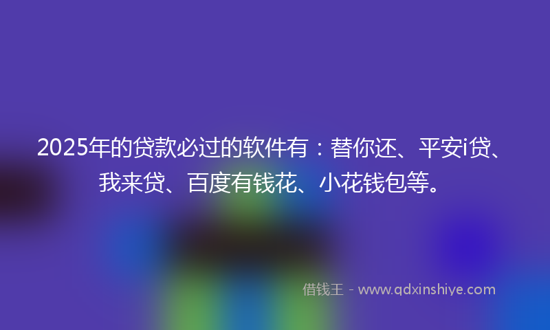 2025年的贷款必过的软件有：替你还、平安i贷、我来贷、百度有钱花、小花钱包等。