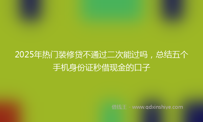 2025年热门装修贷不通过二次能过吗，总结五个手机身份证秒借现金的口子