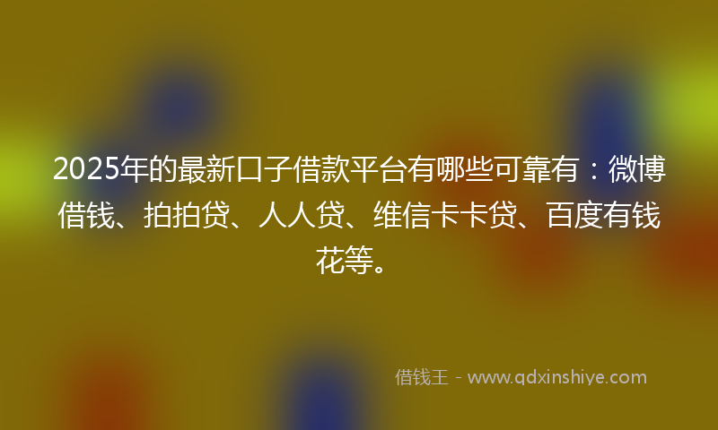 2025年的最新口子借款平台有哪些可靠有：微博借钱、拍拍贷、人人贷、维信卡卡贷、百度有钱花等。