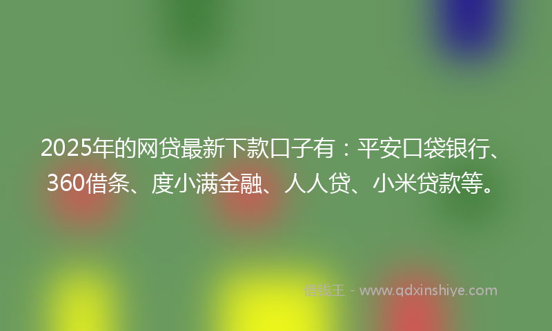 2025年的网贷最新下款口子有：平安口袋银行、360借条、度小满金融、人人贷、小米贷款等。