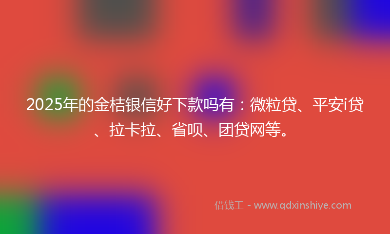 2025年的金桔银信好下款吗有：微粒贷、平安i贷、拉卡拉、省呗、团贷网等。