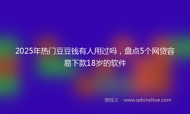 2025年热门豆豆钱有人用过吗，盘点5个网贷容易下款18岁的软件