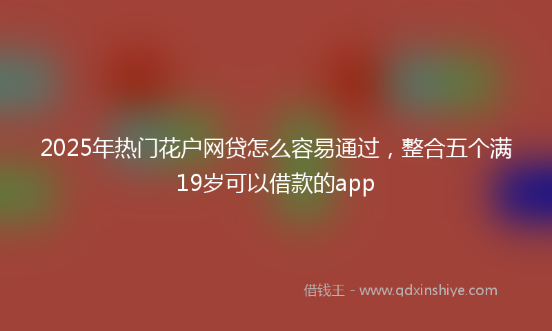 2025年热门花户网贷怎么容易通过，整合五个满19岁可以借款的app