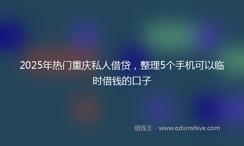 2025年热门重庆私人借贷，整理5个手机可以临时借钱的口子