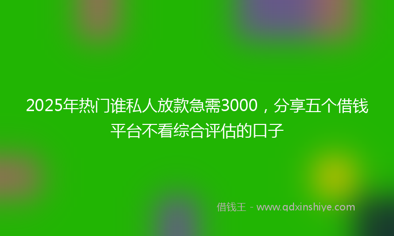 2025年热门谁私人放款急需3000，分享五个借钱平台不看综合评估的口子