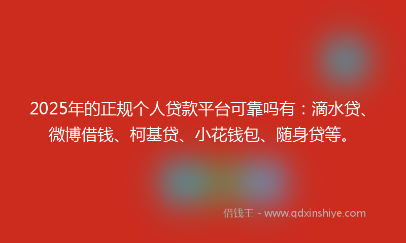 2025年的正规个人贷款平台可靠吗有：滴水贷、微博借钱、柯基贷、小花钱包、随身贷等。