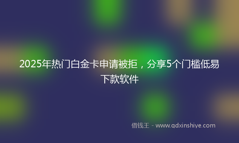 2025年热门白金卡申请被拒，分享5个门槛低易下款软件
