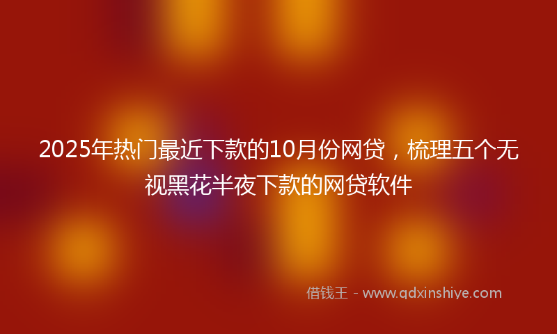 2025年热门最近下款的10月份网贷，梳理五个无视黑花半夜下款的网贷软件