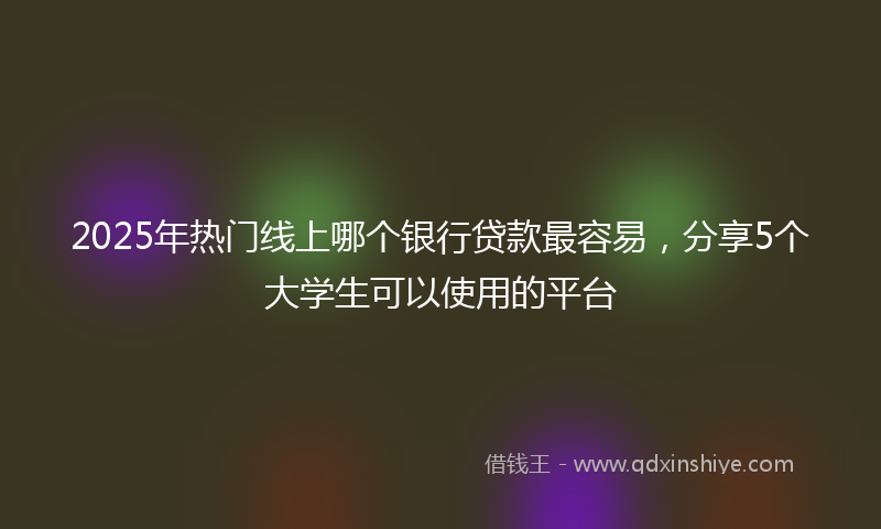 2025年热门线上哪个银行贷款最容易，分享5个大学生可以使用的平台