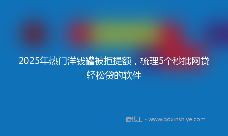 2025年热门洋钱罐被拒提额，梳理5个秒批网贷轻松贷的软件