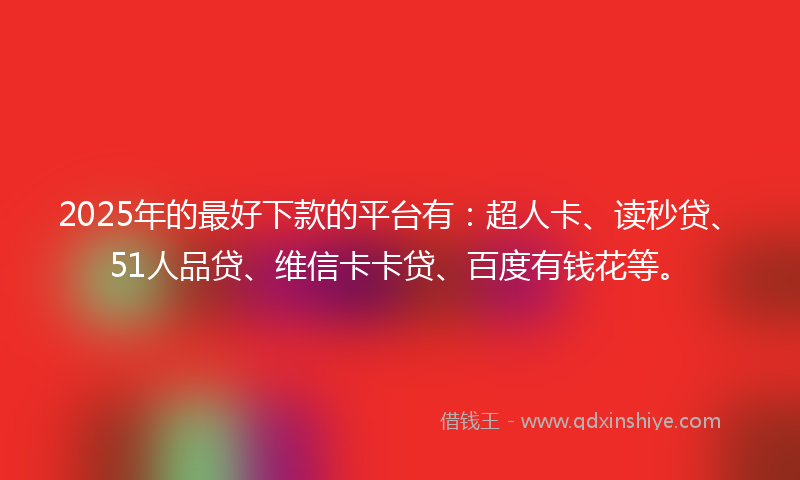 2025年的最好下款的平台有：超人卡、读秒贷、51人品贷、维信卡卡贷、百度有钱花等。