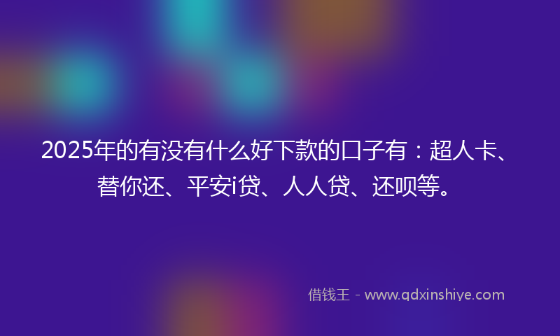 2025年的有没有什么好下款的口子有：超人卡、替你还、平安i贷、人人贷、还呗等。
