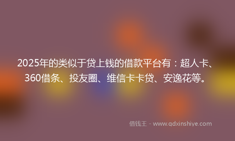 2025年的类似于贷上钱的借款平台有：超人卡、360借条、投友圈、维信卡卡贷、安逸花等。