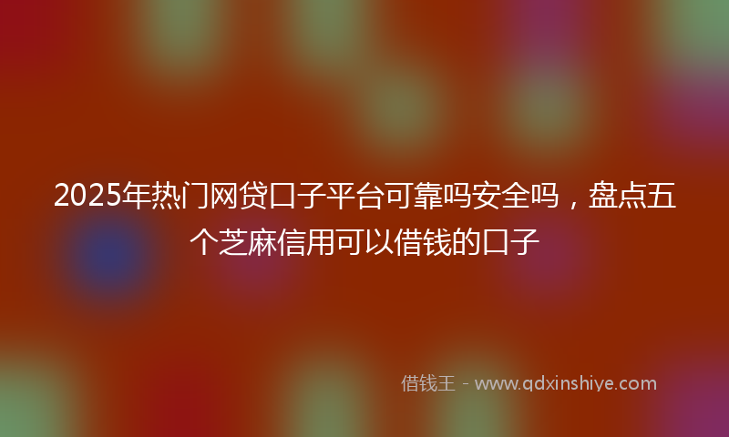 2025年热门网贷口子平台可靠吗安全吗，盘点五个芝麻信用可以借钱的口子