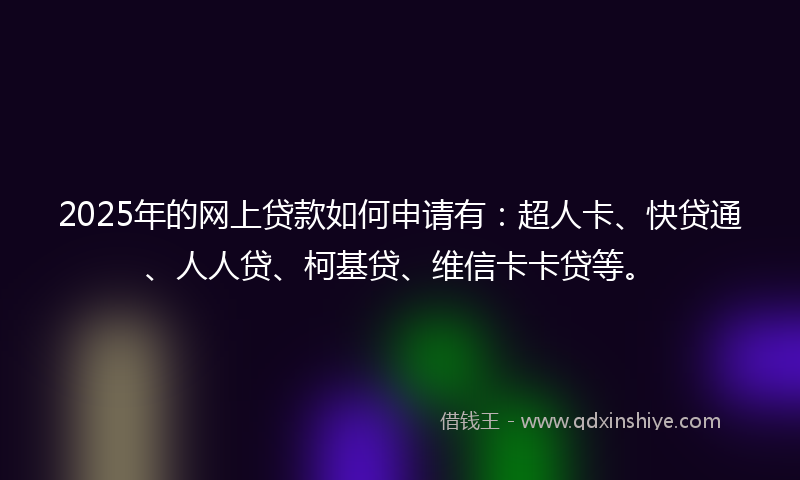 2025年的网上贷款如何申请有：超人卡、快贷通、人人贷、柯基贷、维信卡卡贷等。