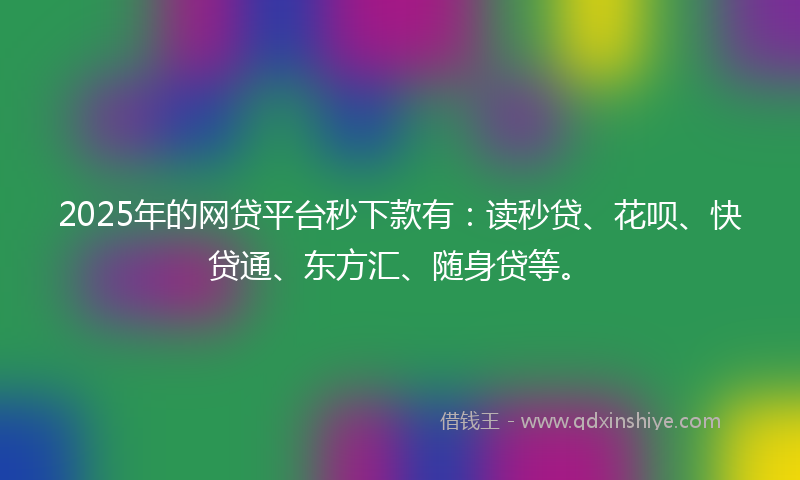 2025年的网贷平台秒下款有：读秒贷、花呗、快贷通、东方汇、随身贷等。