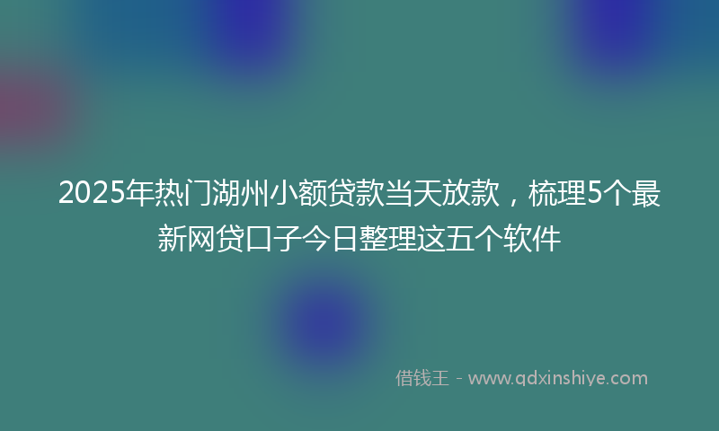 2025年热门湖州小额贷款当天放款，梳理5个最新网贷口子今日整理这五个软件