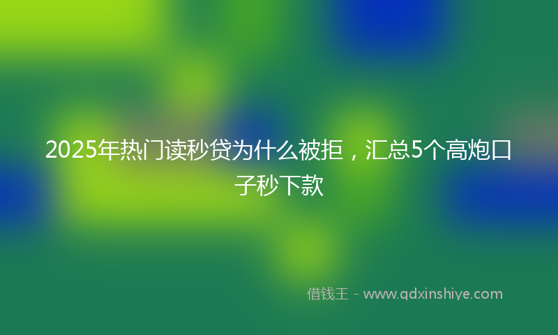 2025年热门读秒贷为什么被拒，汇总5个高炮口子秒下款