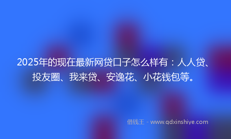 2025年的现在最新网贷口子怎么样有：人人贷、投友圈、我来贷、安逸花、小花钱包等。
