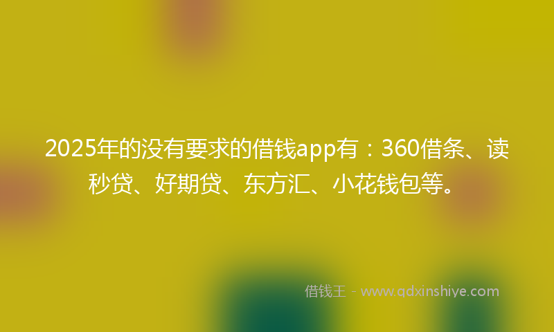 2025年的没有要求的借钱app有：360借条、读秒贷、好期贷、东方汇、小花钱包等。