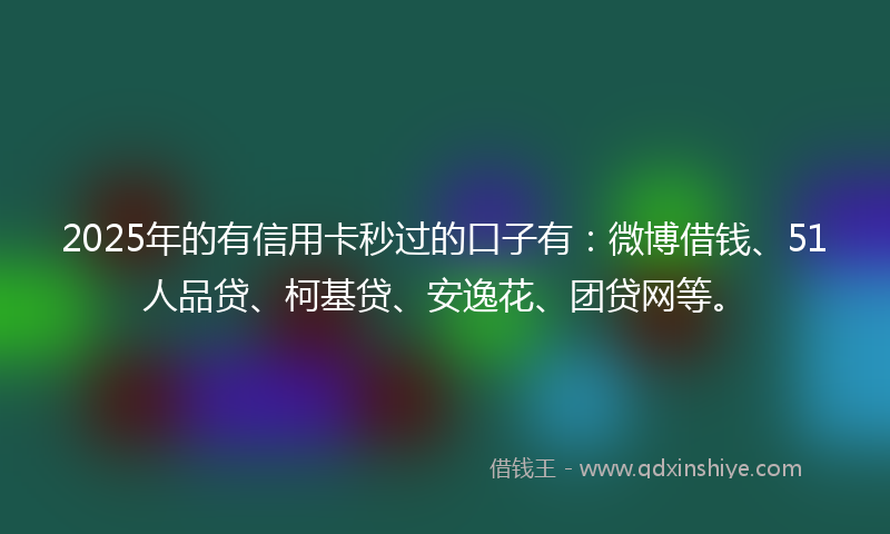 2025年的有信用卡秒过的口子有：微博借钱、51人品贷、柯基贷、安逸花、团贷网等。