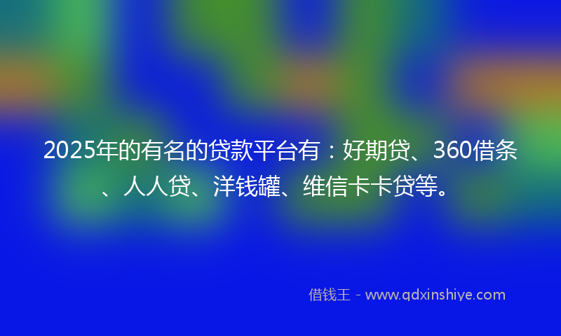 2025年的有名的贷款平台有：好期贷、360借条、人人贷、洋钱罐、维信卡卡贷等。