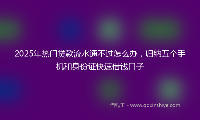 2025年热门贷款流水通不过怎么办，归纳五个手机和身份证快速借钱口子