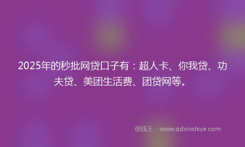 2025年的秒批网贷口子有：超人卡、你我贷、功夫贷、美团生活费、团贷网等。