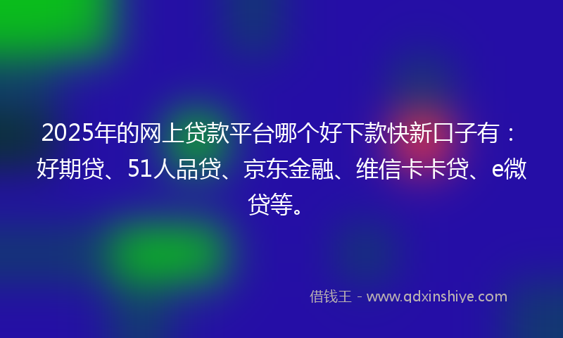 2025年的网上贷款平台哪个好下款快新口子有：好期贷、51人品贷、京东金融、维信卡卡贷、e微贷等。