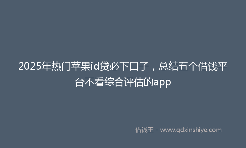 2025年热门苹果id贷必下口子，总结五个借钱平台不看综合评估的app